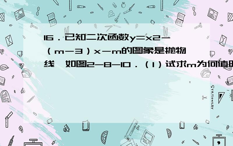 16．已知二次函数y=x2－（m－3）x－m的图象是抛物线,如图2-8-10．（1）试求m为何值时,抛物线与x轴的两个交点间的距离是3?（2）当m为何值时,方程x2－（m－3）x－m=0的两个根均为负数?（3）设抛