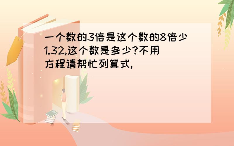 一个数的3倍是这个数的8倍少1.32,这个数是多少?不用方程请帮忙列算式,