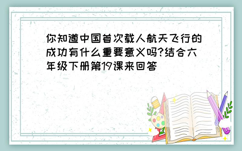 你知道中国首次载人航天飞行的成功有什么重要意义吗?结合六年级下册第19课来回答