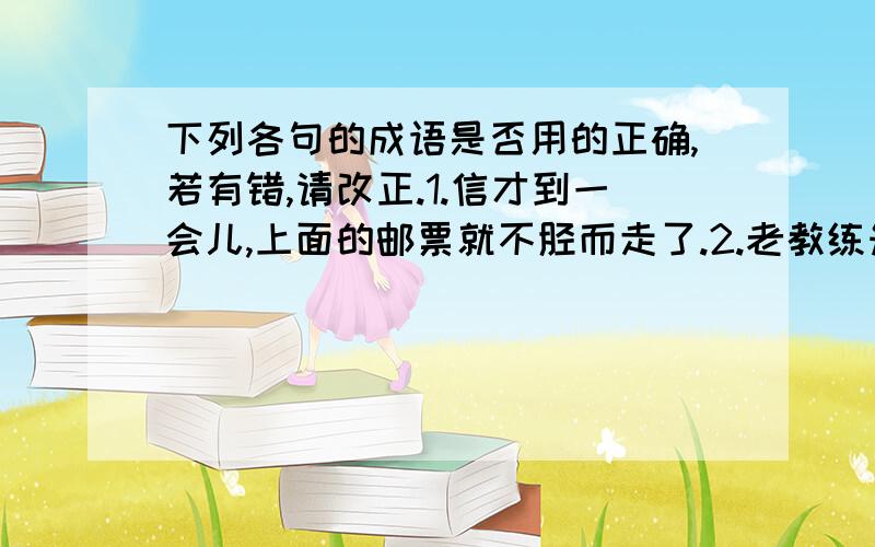 下列各句的成语是否用的正确,若有错,请改正.1.信才到一会儿,上面的邮票就不胫而走了.2.老教练知识渊博,他的演讲真是信口开河,十分精彩.3.我们班级倾巢出动,到居民区打扫卫生.4.他整天忙