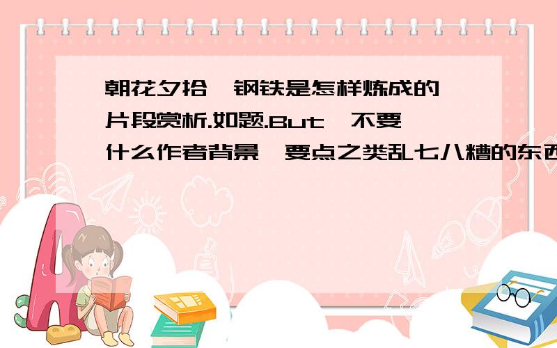 朝花夕拾、钢铁是怎样炼成的 片段赏析.如题.But,不要什么作者背景、要点之类乱七八糟的东西啊..最好字数少点,但总量要多.反正格式是1.片段：XXOOXXOO   赏析：xxoooxxooo  2.（如上）暑假没几