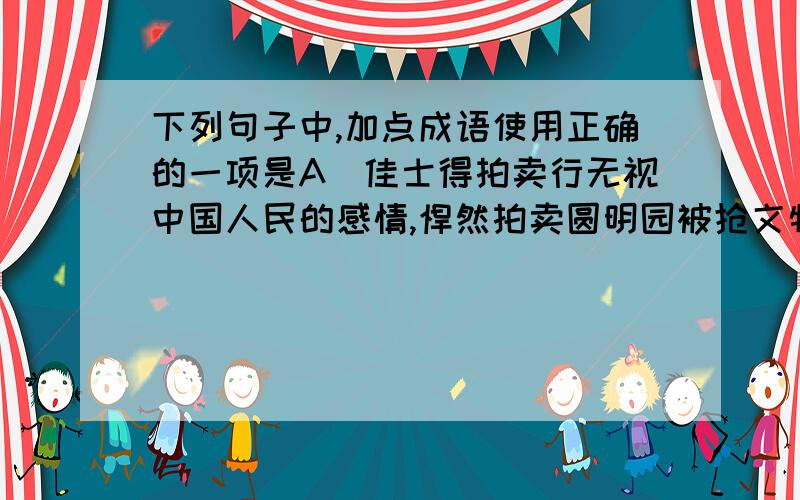 下列句子中,加点成语使用正确的一项是A．佳士得拍卖行无视中国人民的感情,悍然拍卖圆明园被抢文物,让每一个有良知的中国人的胸中都感到义愤填膺.B．美国政府在金融海啸爆发后,不知反