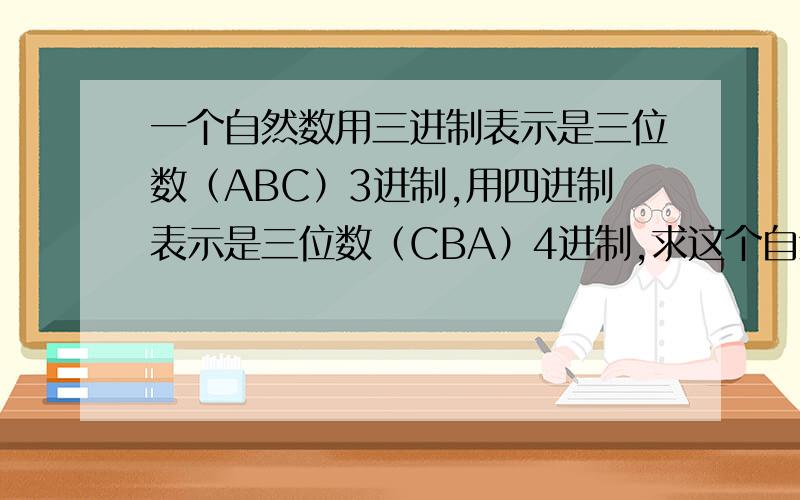 一个自然数用三进制表示是三位数（ABC）3进制,用四进制表示是三位数（CBA）4进制,求这个自然数?