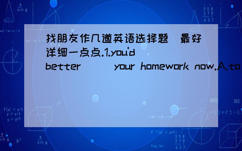 找朋友作几道英语选择题（最好详细一点点.1.you'd better___your homework now.A.to do B.do C.did D.done 2.____his wealth,he is not happy.A.Except for B.in spite of C.Because of D.Besides 3.I need my pen_____,because i must finish my ho