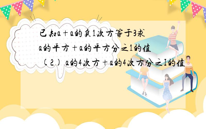 已知a+a的负1次方等于3求a的平方+a的平方分之1的值 (2) a的4次方+a的4次方分之I的值