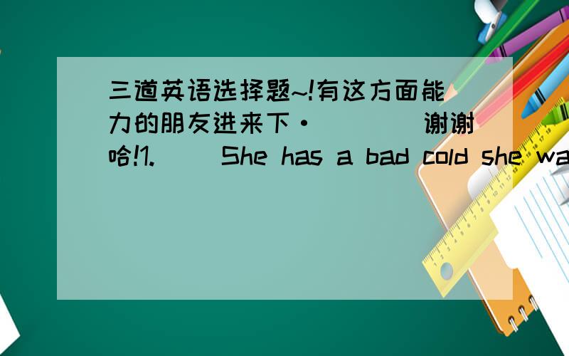 三道英语选择题~!有这方面能力的朋友进来下·````谢谢哈!1.（ )She has a bad cold she was told to take ____medicine three times______dayA /...a  B the...a  C a...the  D /...one2.( )Can you point out____English Channel on ____map?A