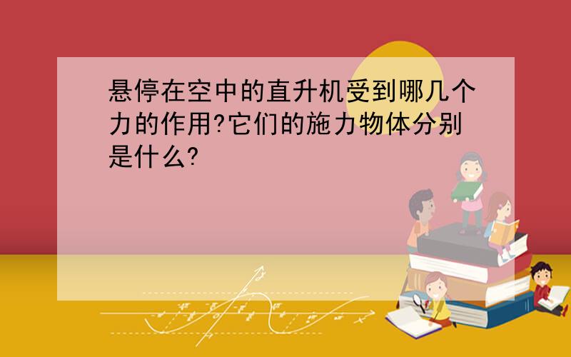 悬停在空中的直升机受到哪几个力的作用?它们的施力物体分别是什么?