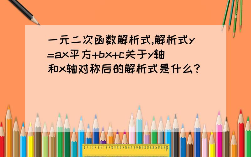 一元二次函数解析式,解析式y=ax平方+bx+c关于y轴和x轴对称后的解析式是什么?