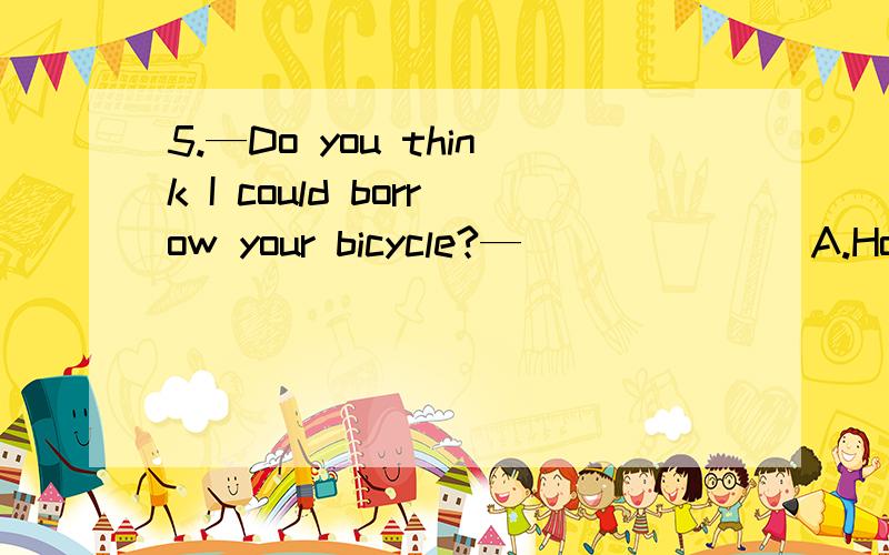 5.—Do you think I could borrow your bicycle?—_______A.How come?B.Take your time.C.Yes,go on D.Yes,help yourself.7.The old tower must be saved,_________the cost.A.however B.whatever C.whichever D.wherever8.______ more about university courses,call