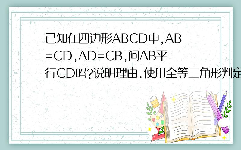 已知在四边形ABCD中,AB=CD,AD=CB,问AB平行CD吗?说明理由.使用全等三角形判定那4种方法 sss sas aas asa