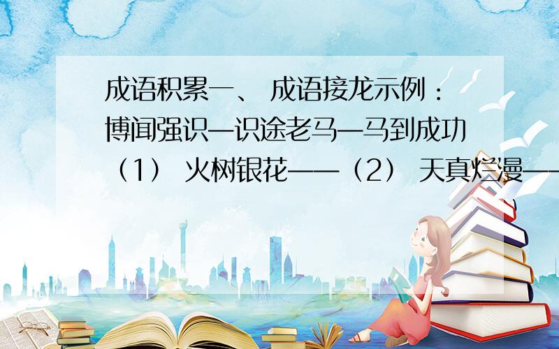 成语积累一、 成语接龙示例：博闻强识—识途老马—马到成功（1） 火树银花——（2） 天真烂漫——（3） 生龙活虎——（4） 坐井观天——二、 人们常用一些动物来比喻人,根据示例积累