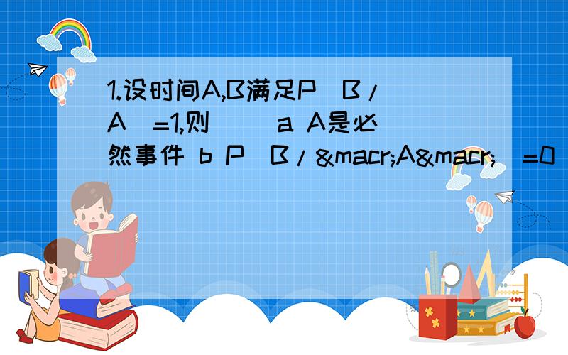 1.设时间A,B满足P（B/A）=1,则（ ）a A是必然事件 b P（B/¯A¯）=0 c A）B d A(B2、同时掷三枚均质硬币,则至多一枚硬币向上的概率是（ ）a 1/8 b 1/6 c 1/4 d 1/23、X为随机变量,若EX存在,则E(EX)=( )a