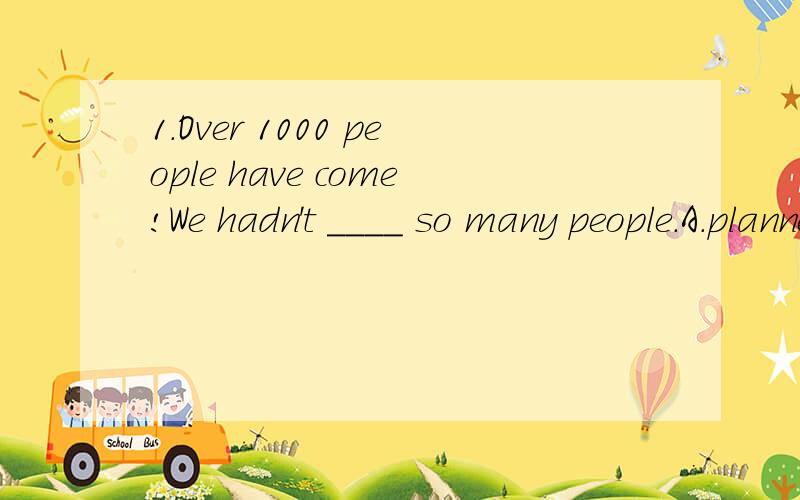 1.Over 1000 people have come!We hadn't ____ so many people.A.planned outB.planC.planned onD.planned to2.I still remember the village ___ I lived when I was young.A.thatB./C.whereD.in that3.He always asks me the same question.This made me ____.A.boreB