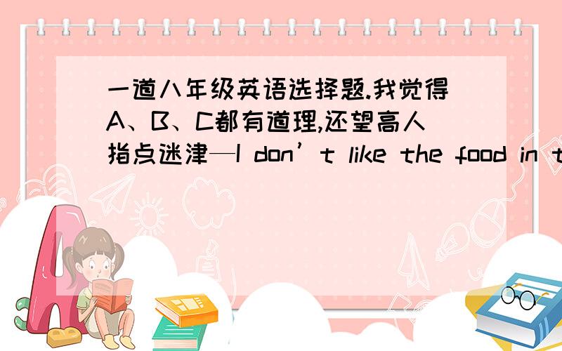 一道八年级英语选择题.我觉得A、B、C都有道理,还望高人指点迷津—I don’t like the food in the south. —The food in the south is quite different from _____in the north.A.it  B.food C.that D.those