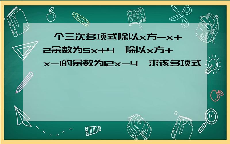 一个三次多项式除以x方-x+2余数为5x+4,除以x方+x-1的余数为12x-4,求该多项式