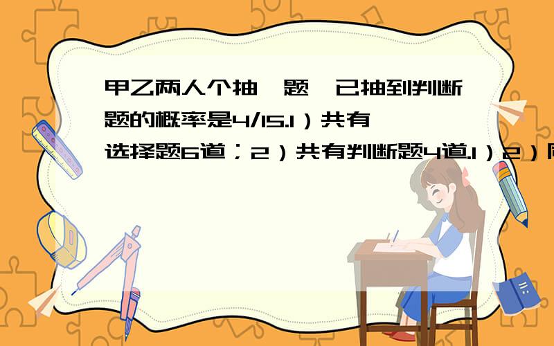 甲乙两人个抽一题,已抽到判断题的概率是4/15.1）共有选择题6道；2）共有判断题4道.1）2）同时成立这是个条件充分性判断题，如果条件1单独能推出题干的结论就选a，条件2单独可以推出就选