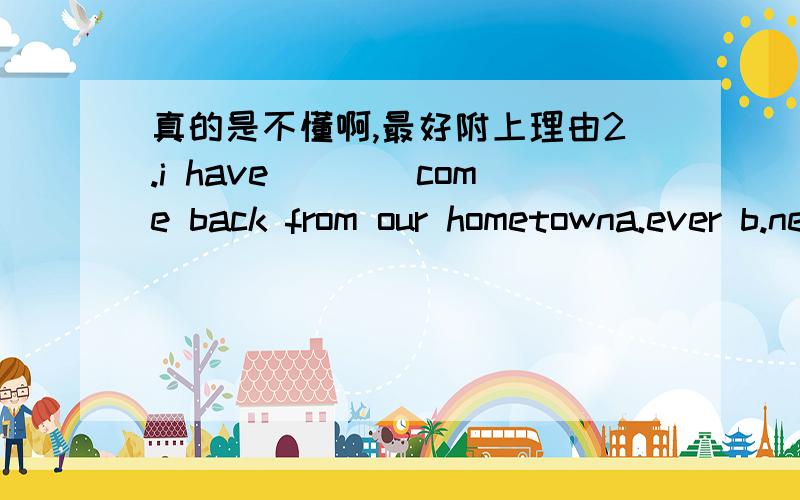 真的是不懂啊,最好附上理由2.i have____come back from our hometowna.ever b.never c.just3.in india i saw many children ____ for a cruel bossa.work b.working c.to work4.my mother spent ____ cleaning the rooms and so ona.the whole day b.the al