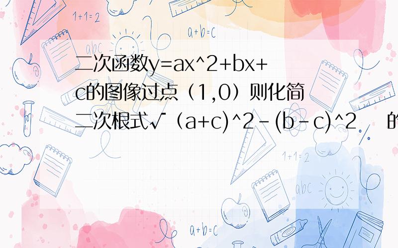 二次函数y=ax^2+bx+c的图像过点（1,0）则化简二次根式√（a+c)^2-(b-c)^2    的结果是?a0这些不知道有用没用这是图像上看出来的，图我画不来