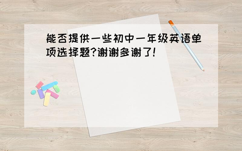 能否提供一些初中一年级英语单项选择题?谢谢多谢了!