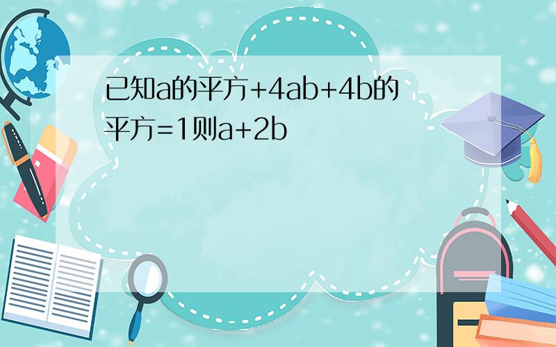 已知a的平方+4ab+4b的平方=1则a+2b