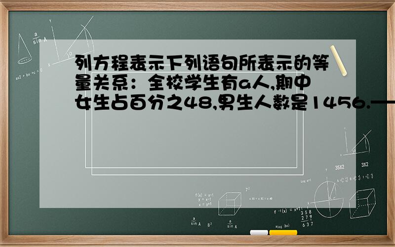 列方程表示下列语句所表示的等量关系：全校学生有a人,期中女生占百分之48,男生人数是1456.——横线上