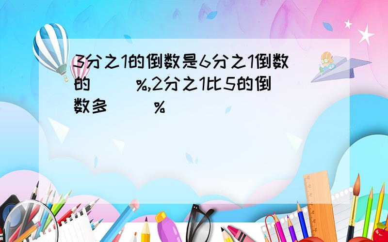 3分之1的倒数是6分之1倒数的（ ）%,2分之1比5的倒数多（ ）%