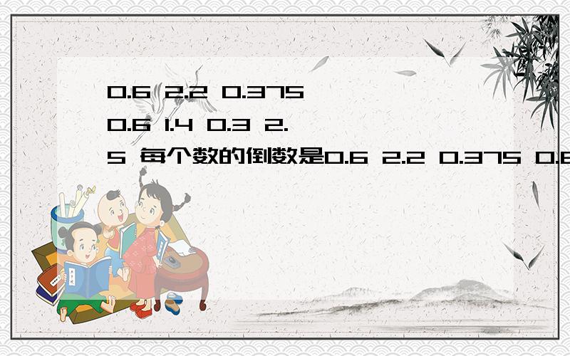 0.6 2.2 0.375 0.6 1.4 0.3 2.5 每个数的倒数是0.6 2.2 0.375 0.6 1.4 0.3 2.5 每个数的倒数是什么 和最小的合数的倒数是( ),最小的质数倒数是( ) 快回答谢谢^ω^我一定会采纳的