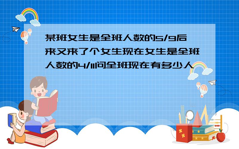 某班女生是全班人数的5/9后来又来了个女生现在女生是全班人数的4/11问全班现在有多少人