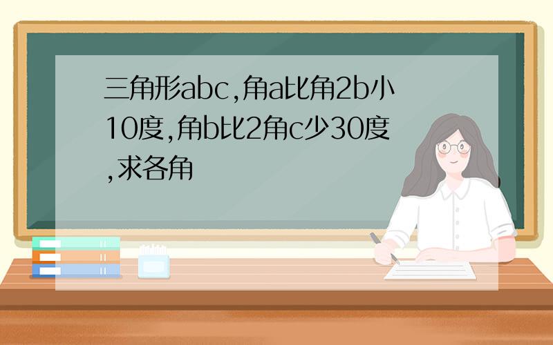 三角形abc,角a比角2b小10度,角b比2角c少30度,求各角