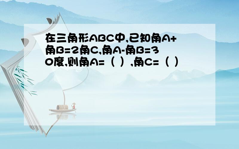 在三角形ABC中,已知角A+角B=2角C,角A-角B=30度,则角A=（ ）,角C=（ ）