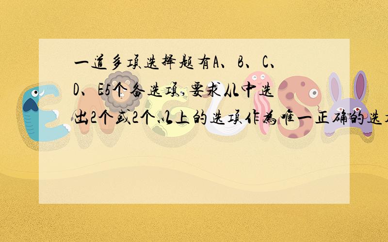 一道多项选择题有A、B、C、D、E5个备选项,要求从中选出2个或2个以上的选项作为唯一正确的选项.如果全凭猜测,猜对这道题的概率是（）A/15 B1/21 C1/26 D1/31