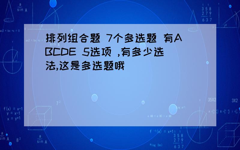 排列组合题 7个多选题 有ABCDE 5选项 ,有多少选法,这是多选题哦