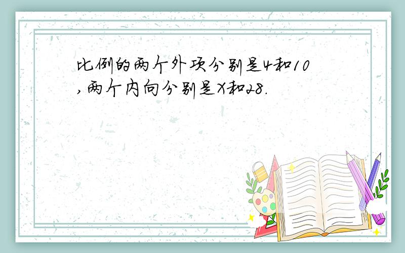 比例的两个外项分别是4和10,两个内向分别是X和28.