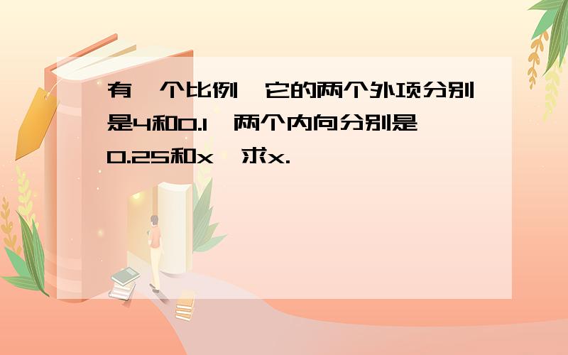 有一个比例,它的两个外项分别是4和0.1,两个内向分别是0.25和x,求x.