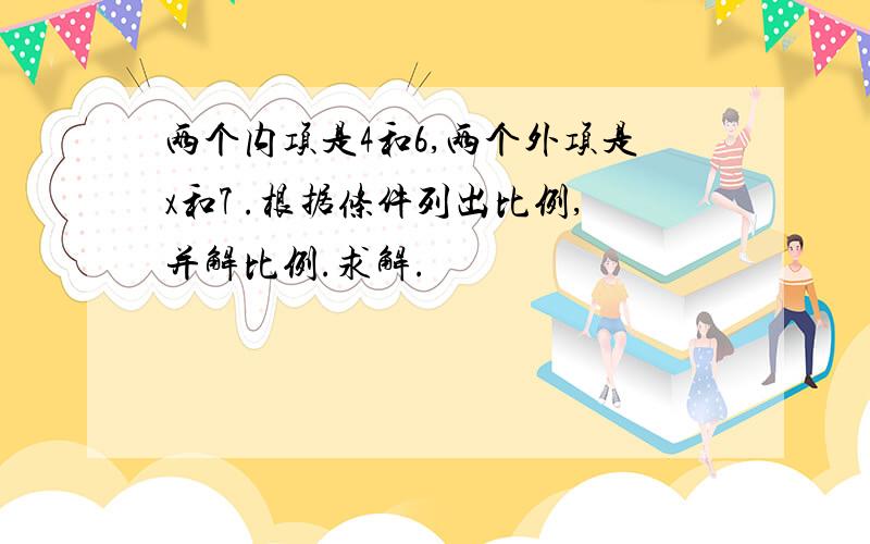 两个内项是4和6,两个外项是x和7 .根据条件列出比例,并解比例.求解.