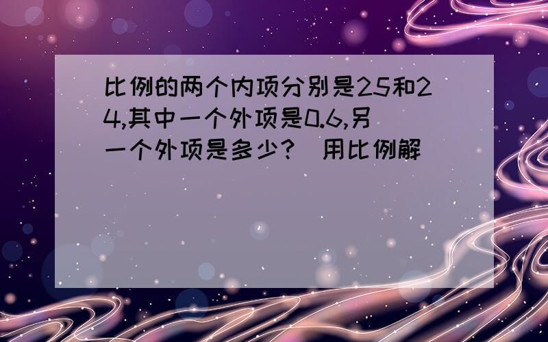 比例的两个内项分别是25和24,其中一个外项是0.6,另一个外项是多少?（用比例解）