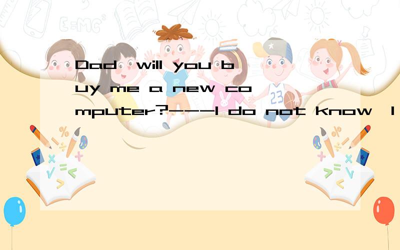 Dad,will you buy me a new computer?---I do not know,I will have to ()it.A:think of B:think for C:think about D:think out