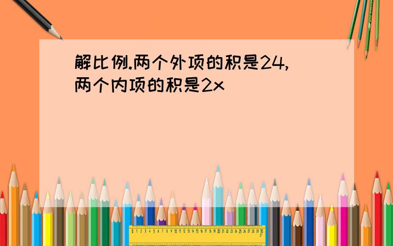 解比例.两个外项的积是24,两个内项的积是2x