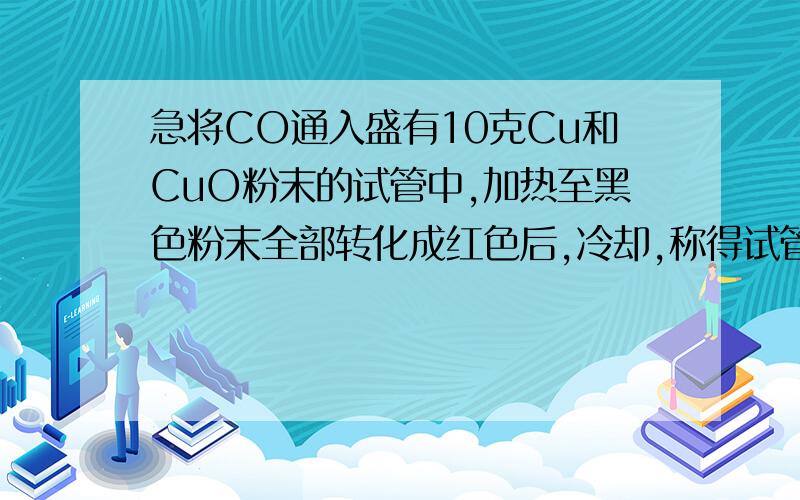 急将CO通入盛有10克Cu和CuO粉末的试管中,加热至黑色粉末全部转化成红色后,冷却,称得试管中铜粉为9克,则原混合物中氧化铜的质量分数是多少?（尽量18小时之内回答）