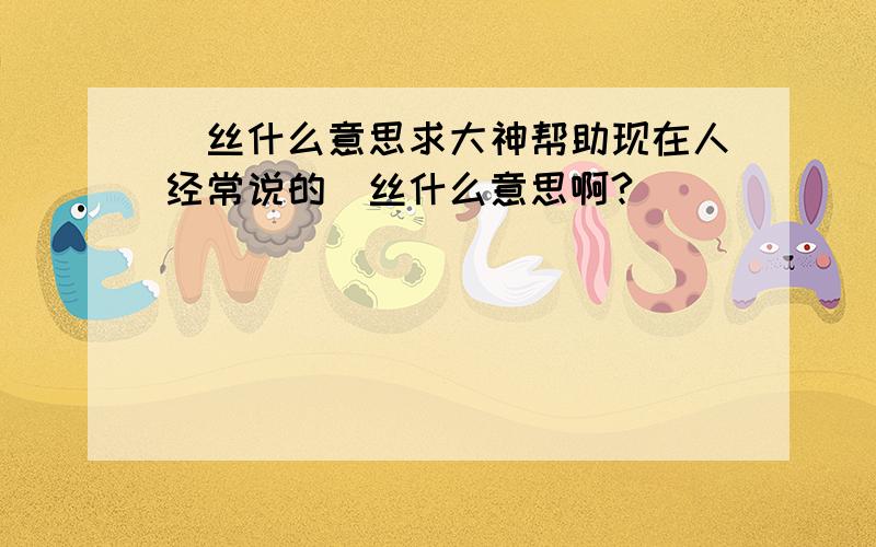 屌丝什么意思求大神帮助现在人经常说的屌丝什么意思啊?