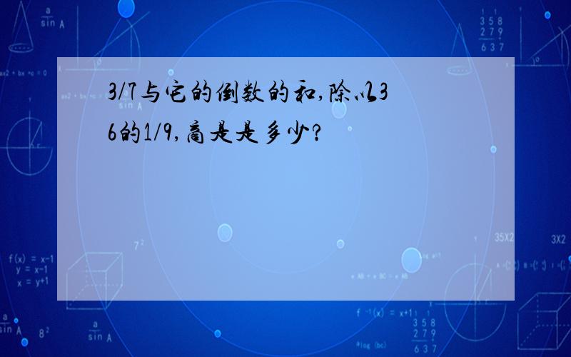 3/7与它的倒数的和,除以36的1/9,商是是多少?