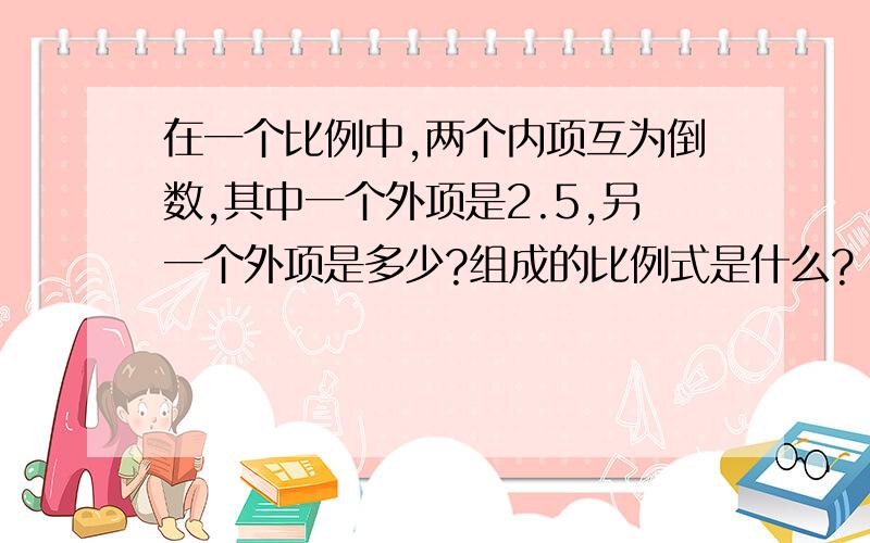 在一个比例中,两个内项互为倒数,其中一个外项是2.5,另一个外项是多少?组成的比例式是什么?