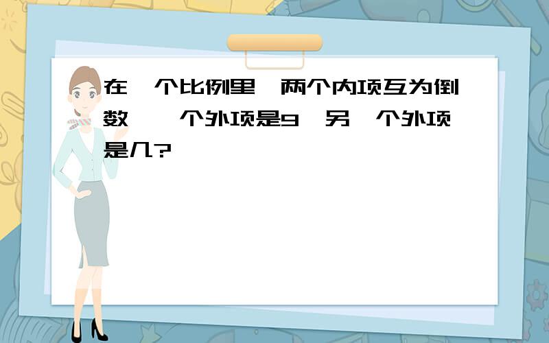 在一个比例里,两个内项互为倒数,一个外项是9,另一个外项是几?