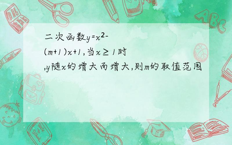 二次函数y=x²-(m+1)x+1,当x≥1时,y随x的增大而增大,则m的取值范围