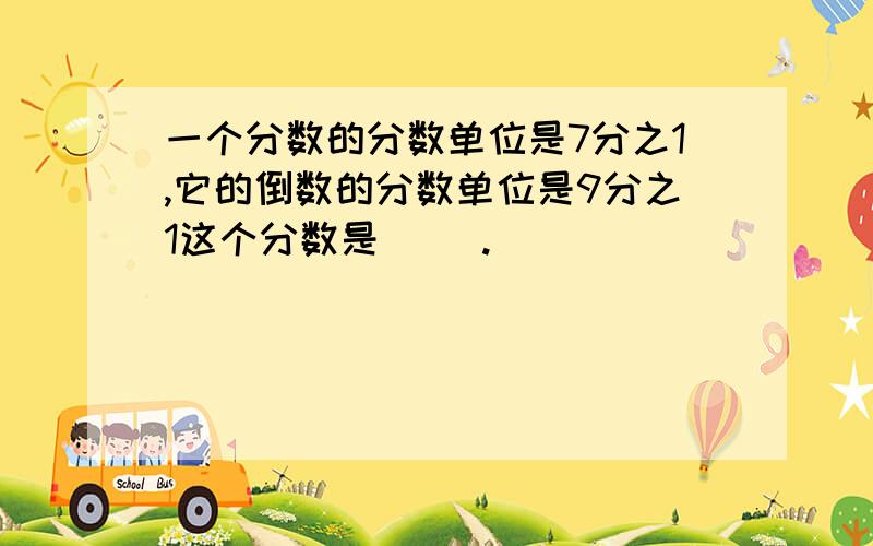 一个分数的分数单位是7分之1,它的倒数的分数单位是9分之1这个分数是（ ）.