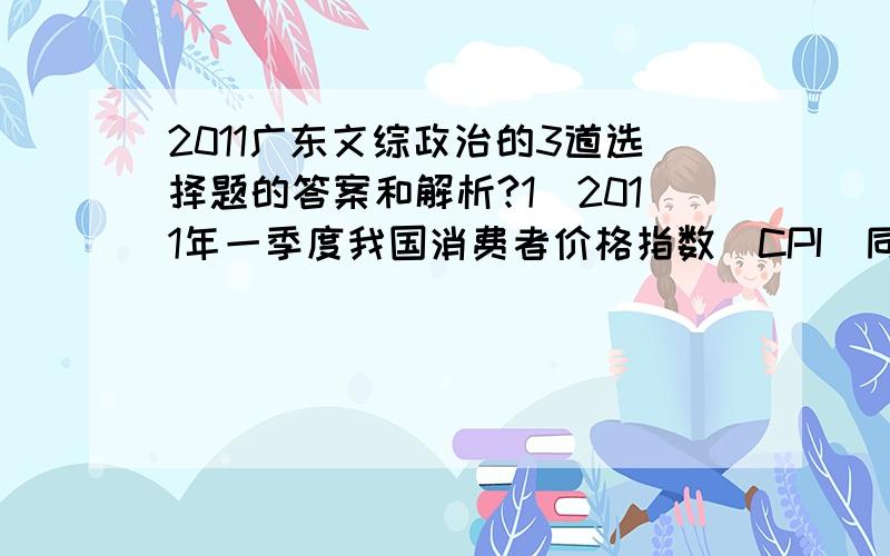 2011广东文综政治的3道选择题的答案和解析?1．2011年一季度我国消费者价格指数（CPI）同 比上升5.0%,居民的通货膨胀预期日益强烈.在 此情况下,不考虑其他因素,消费者理性的应对措施是A．增