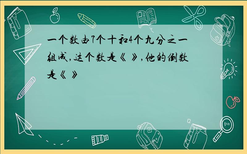 一个数由7个十和4个九分之一组成,这个数是《》,他的倒数是《》