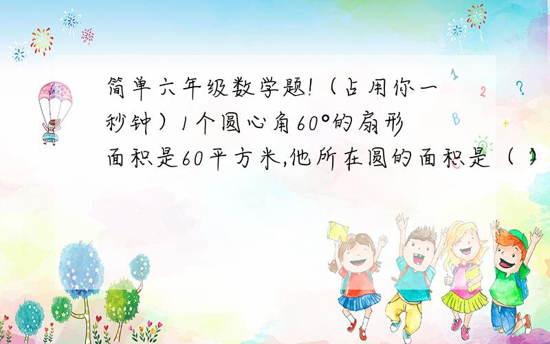 简单六年级数学题!（占用你一秒钟）1个圆心角60°的扇形面积是60平方米,他所在圆的面积是（ ）m²3600m平方，对吗