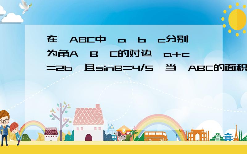 在△ABC中,a,b,c分别为角A,B,C的对边,a+c=2b,且sinB=4/5,当△ABC的面积为3/2是,b=