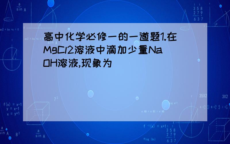 高中化学必修一的一道题1.在MgCl2溶液中滴加少量NaOH溶液,现象为____________,继续加入过量的NaOH溶液,现象为_____________;在ALCL3溶液中滴加少量NaOH溶液,现象为_____________,继续加入过量的NaOH溶液,现